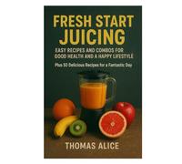 Fresh Start Juicing: Easy Recipes And Combo For Good Health And A Happy Lifestyle Plus 50 Delicious Recipes For A Fantastic Day