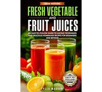 Fresh Vegetable and Fruit Juices: An Easy-to-Follow Guide to Juicing Techniques and Delicious Homemade Recipes for Beginners and Beyond