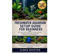 FRESHWATER AQUARIUM SETUP GUIDE FOR BEGINNERS: The Complete Step-by-Step Guide to Setting Up, Stocking, Maintaining, and Troubleshooting a Healthy Freshwater Fish Tank for Beginners.