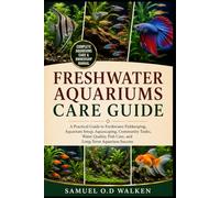 FRESHWATER AQUARIUMS CARE GUIDE: A Practical Guide to Freshwater Fishkeeping, Aquarium Setup, Aquascaping, Community Tanks, Water Quality, Fish Care, and Long-Term Aquarium Success