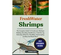FRESHWATER SHRIMPS: The Complete Guide To Freshwater Shrimps Molting, Breeding, Health Care, Tank Set-up, Selecting, Behavior, Handling, Aquascaping, Feeding And Much More.