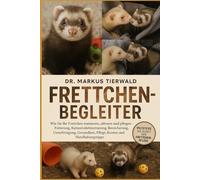 FRETTCHEN-BEGLEITER: Wie Sie Ihr Frettchen trainieren, zähmen und pflegen Fütterung, Katzentoilettentraining, Bereicherung, Unterbringung, Gesundheit, Pflege, Kosten und Handhabungstipps