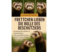 Frettchen lieben die Rolle des Beschützers: Ein umfassender Leitfaden zur Frettchenhaltung - Fütterung, Käfigeinrichtung, Spielzeit, Training, Fellpflege und Gesundheitstipps für neue Besitzer