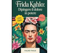 Frida Kahlo: Dipingere il Dolore in Potere: Una storia completa dell'iconica pittrice messicana, maestra di autoritratti e leggenda dell'arte ... conosciuti, quiz e approfondimenti esclusivi