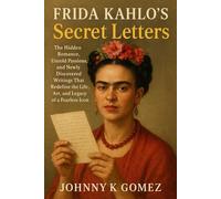 Frida Kahlo’s Secret Letters: The Hidden Romance, Untold Passions, and Newly Discovered Writings That Redefine the Life, Art, and Legacy of a Fearless Icon