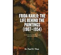 Frida Kahlo: The Life Behind the Paintings (1907-1954): An intimate biography of love, pain, and creative defiance