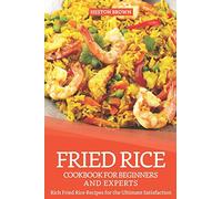 Fried Rice Cookbook for Beginners and Experts: Rich Fried Rice Recipes for the Ultimate Satisfaction
