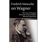 Friedrich Nietzsche on Wagner - The Case Of Wagner, Nietzsche Contra Wagner, Selected Aphorisms
