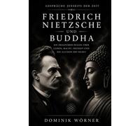 Friedrich Nietzsche und Buddha: EIN IMAGINÄRER DIALOG ÜBER LEIDEN, MACHT, FREIHEIT UND DIE ILLUSION DES SELBST (Gespräche jenseits der Zeit)