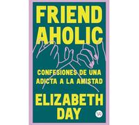 Friend Aholic: Confesiones de una adicta a la amistad