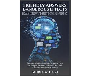 Friendly Answers, Dangerous Effects: How AI Is Slowly Distorting the Human Mind: How Artificial Intelligence’s Friendly Tone Can Deepen Paranoia, Mislead Users, and Weaken Their Hold on Reality