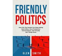 Friendly Politics: How We the People Can Stop Hating Each Other, Have Productive Conversations, and Actually Get Things Done