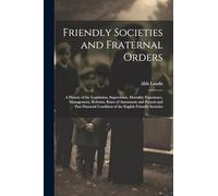 Friendly Societies and Fraternal Orders: A History of the Legislation, Supervision, Mortality Experience, Management, Reforms, Rates of Assessment and ... Condition of the English Friendly Societies