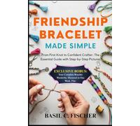 FRIENDSHIP BRACELET MADE SIMPLE: From First Knot To Confident Crafter: The Essential Guide With Step-By-Step Pictures