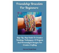 Friendship Bracelets For Beginners: Step-By-Step Guide To Creative Knotting, Techniques, 15 Projects And Personalized Designs For Creative Crafting