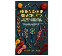 Friendship Bracelets: How to Make Beautiful Bracelets for Beginners: Step-by-Step Guide to Making Colorful Patterns, Creative Knots, and Meaningful DIY Friendship Gifts for All Skill Levels