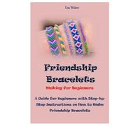 Friendship Bracelets Making For Beginners: A Guide for Beginners with Step-by-Step Instructions on How to Make Friendship Bracelets