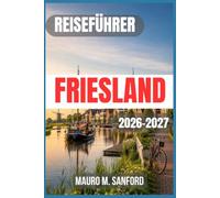 FRIESLAND REISEFÜHRER 2026-2027: Entdecken Sie Leeuwarden, die Wattenmeerinseln, die friesischen Seen, Kanalstädte, Radrouten, regionale Küche, Fährverbindungen und saisonale Reiseplanung