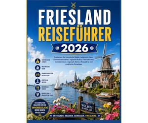 FRIESLAND-REISEFÜHRER 2026: Entdecken Sie historische Städte, malerische Seen, Küstenlandschaften, die lokale Kultur, Radwege, Inselabenteuer, regionale Küche, Reiserouten und praktische Reisetipps.