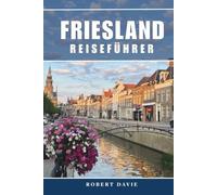 Friesland Reiseführer 2026: Entdecken Sie Leeuwarden, das Wattenmeer, malerische Kanäle, Radwege, charmante Dörfer, versteckte Juwelen, die regionale ... und wichtige Reisetipps für die Niederlande.