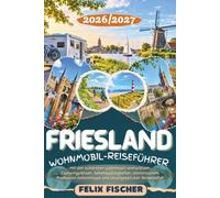 FRIESLAND WOHNMOBIL-REISEFÜHRER 2026/2027: Entdecken Sie Leeuwarden, Sneek, Harlingen, Dokkum, Hindeloopen, Terschelling, Ameland & das Wattenmeer - ... Radtouren, Geheimtipps und Reiserouten