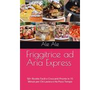 Friggitrice ad Aria Express: 50+ Ricette Facili e Croccanti Pronte in 15 Minuti per Chi Lavora e Ha Poco Tempo (In Cucina Senza Stress)