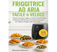 Friggitrice ad Aria Facile e Veloce: Ricette Croccanti, Leggere e Pronte in Pochi Minuti: Il Ricettario Definitivo per Principianti ed Esperti che Vogliono Mangiare Bene Senza Olio