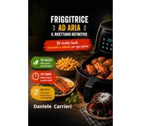 FRIGGITRICE AD ARIA - IL RICETTARIO DEFINITIVO: 30 ricette facili, croccanti e salutari per ogni giorno