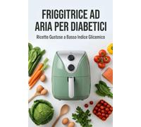 Friggitrice ad Aria per Diabetici: 120 Ricette Gustose a Basso Indice Glicemico