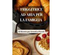 Friggitrice ad Aria per la Famiglia: 50 Ricette per Grandi e Piccoli (Friggitrice ad Aria Master)