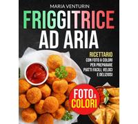 FRIGGITRICE AD ARIA: Ricettario con FOTO A COLORI per Preparare Piatti Facili, Veloci e Deliziosi