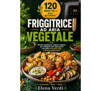 Friggitrice ad Aria Vegetale: Ricette vegetariane, vegane e leggere per mangiare sano ogni giorno con piatti croccanti, facili e senza complicazioni