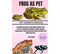 FROG AS PET: Everything You Need To Know About Keeping Frogs As Pets, Including Their Habitat, Feeding, Housing, Reproduction, Conversation With Humans And Why They Make Great Pets.