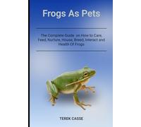 Frogs As Pets: The Complete Guide on How to Care, Feed, Nurture, House, Breed, Interact and Health Of Frogs