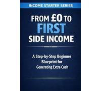 From £0 to First Side Income: A Step-by-Step Beginner Blueprint for Generating Extra Cash (Income Starter Series)