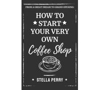 From a Great Dream to Grand Opening : How to Start Your Very Own Coffee Shop