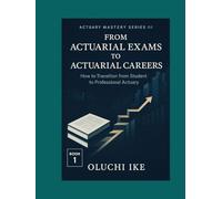 From Actuarial Exams to Actuarial Careers: How to Transition from Student to Professional Actuary (Actuary Mastery Series III - From Actuarial Exams to Actuarial Careers)