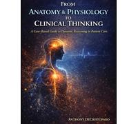 From Anatomy & Physiology to Clinical Thinking: A Case-Based Guide to Dynamic Reasoning in Patient Care (Anatomy & Physiology: A Student-Centered Review for Nursing & Pre-Health)