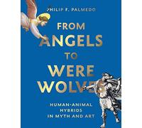 From Angels to Werewolves: Human-Animal Hybrids in Art and Myth: Human-Animal Hybrids in Myth and Art