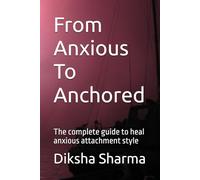 From Anxious To Anchored: The complete guide to heal anxious attachment style (How to Heal Anxious Attachment and Overcome Anxiety)