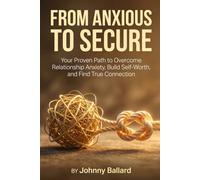 From Anxious to Secure: Your Proven Path to Overcome Relationship Anxiety, Build Self-Worth, and Find True Connection