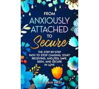 From Anxiously Attached to Secure: The Step-by-Step Path to Stop Chasing, Start Receiving, and Feel Safe, Seen, and Secure in Love (Attachment Styles in Relationships)