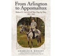 From Arlington to Appomattox: Robert E. Lee’s Civil War, Day by Day, 1861-1865