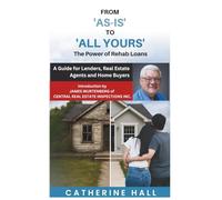 From "As Is" to "All Yours" The Power of Rehab Loans: A Guide for Lenders, Real Estate Agents, and Home Buyers