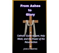 From Ashes to Glory: A Catholic Guide to Lent, Holy W nd the Power of the Resurrection