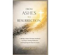 FROM ASHES TO RESURRECTION: A 40-Day Lenten Christian Workbook for Prayer, Fasting, Reflection, and Preparing the Heart for Easter