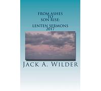 From Ashes to Son Rise: Lenten Sermons, 2017: Sermons for Ash Wednesday Through Easter Sunday Based on Readings From the Revised Common Lectionary, Year A