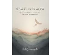 From Ashes to Wings: A story of Loss, Faith and Becoming After Life Changes Without Warning (The From Ashes to Wings Collection)