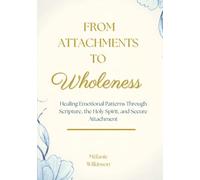 From Attachments To Wholeness: Healing Emotional Patterns Through Scripture, the Holy Spirit, and Secure Attachment