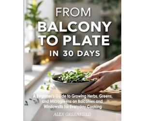 From Balcony to Plate in 30 Days: A Beginner's Guide to Growing Herbs, Greens, and Microgreens on Balconies and Windowsills for Everyday